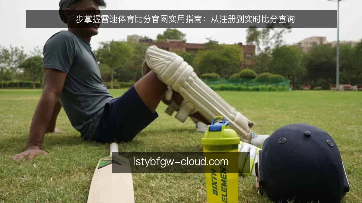 三步掌握雷速体育比分官网实用指南：从注册到实时比分查询