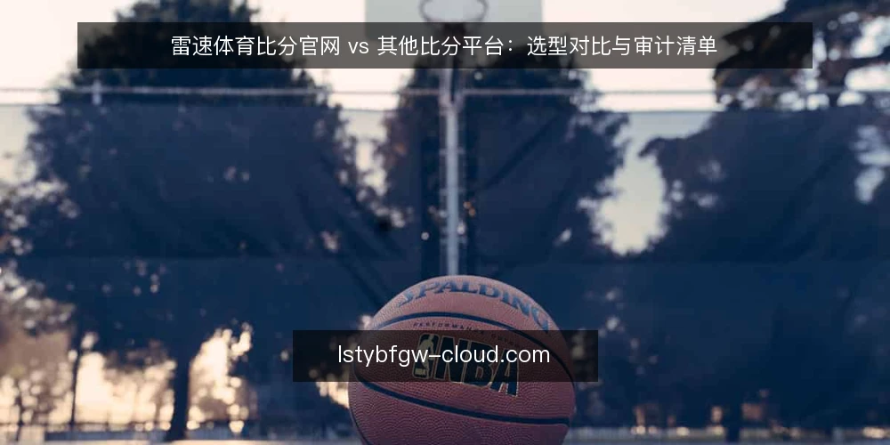 雷速体育比分官网 vs 其他比分平台:选型对比与审计清单 — 为何现在需要重新审计比分平台 配图