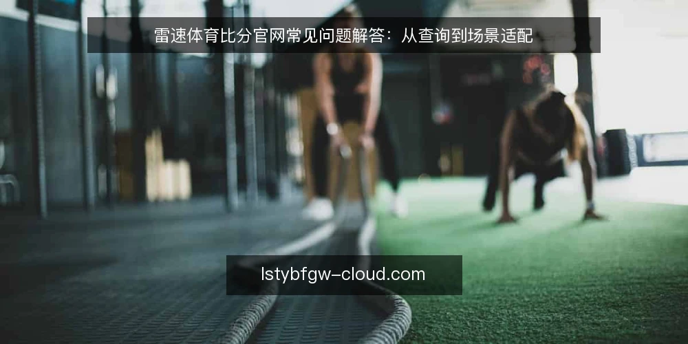 雷速体育比分官网常见问题解答：从查询到场景适配 — 雷速体育比分官网查询实时比分需要哪些准备？ 配图