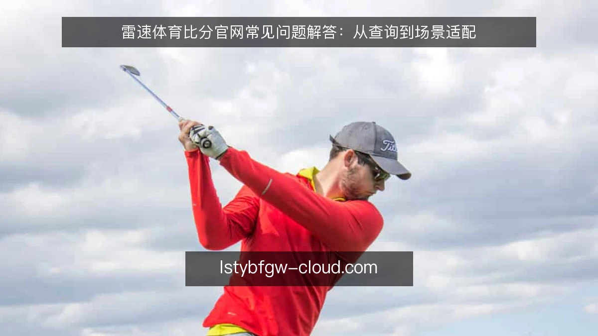 雷速体育比分官网常见问题解答：从查询到场景适配