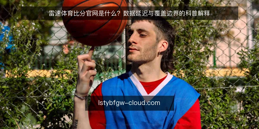 雷速体育比分官网是什么？数据延迟与覆盖边界的科普解释 — 数据延迟的常见困扰 配图