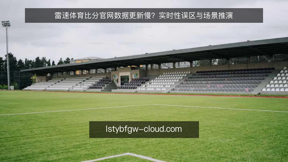 雷速体育比分官网数据更新慢？实时性误区与场景推演