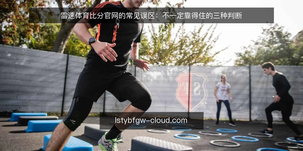 雷速体育比分官网的常见误区：不一定靠得住的三种判断 — 为什么现在值得做一次误区审计 配图