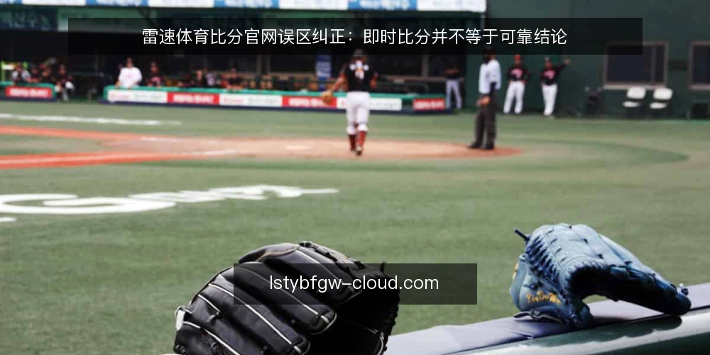 雷速体育比分官网误区纠正：即时比分并不等于可靠结论 — 先纠正一个常见误区：比分页面等于判断依据 配图